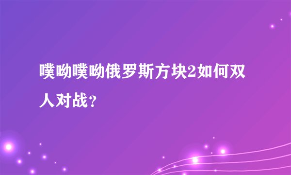 噗呦噗呦俄罗斯方块2如何双人对战？