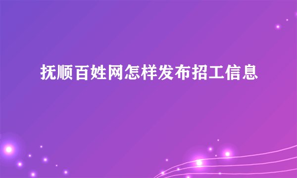 抚顺百姓网怎样发布招工信息