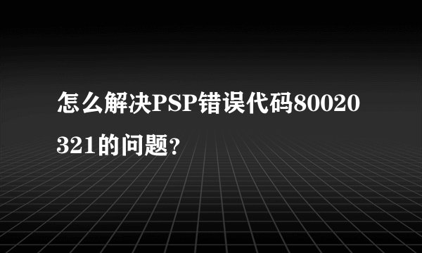 怎么解决PSP错误代码80020321的问题？