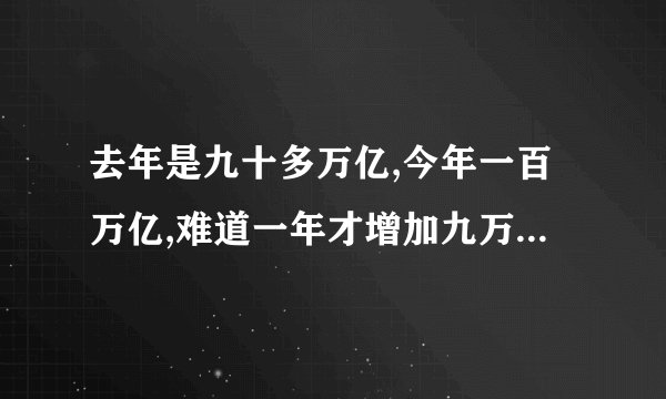 去年是九十多万亿,今年一百万亿,难道一年才增加九万亿元吗?