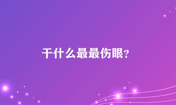 干什么最最伤眼？