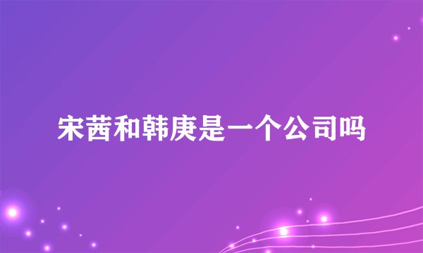 宋茜和韩庚是一个公司吗
