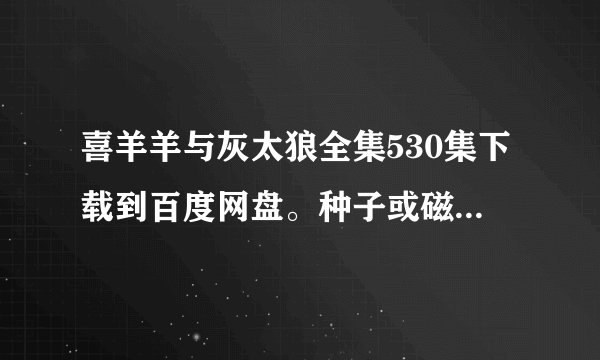 喜羊羊与灰太狼全集530集下载到百度网盘。种子或磁力链接也可以。