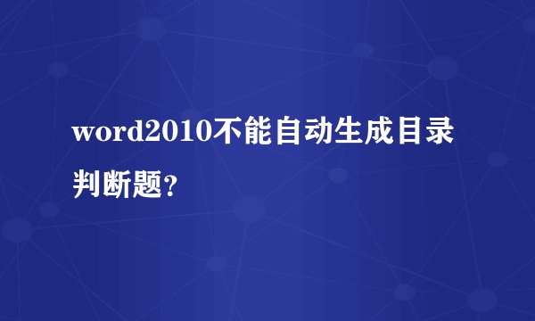 word2010不能自动生成目录判断题？
