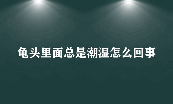 龟头里面总是潮湿怎么回事