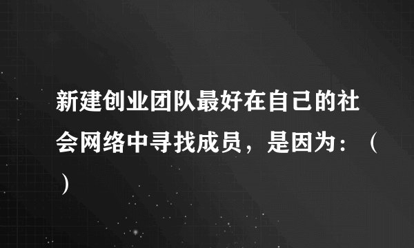 新建创业团队最好在自己的社会网络中寻找成员，是因为：（）