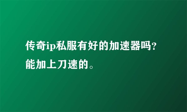 传奇ip私服有好的加速器吗？能加上刀速的。