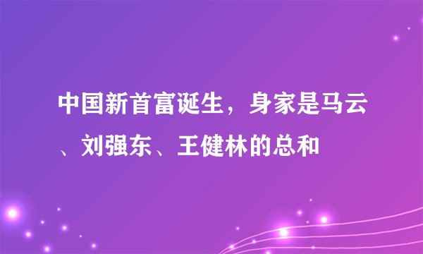 中国新首富诞生，身家是马云、刘强东、王健林的总和