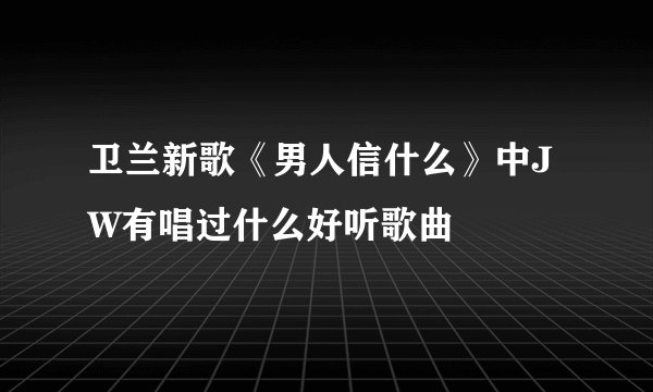 卫兰新歌《男人信什么》中JW有唱过什么好听歌曲