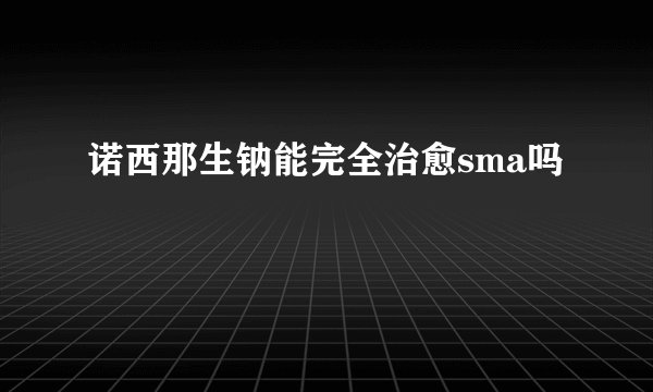 诺西那生钠能完全治愈sma吗