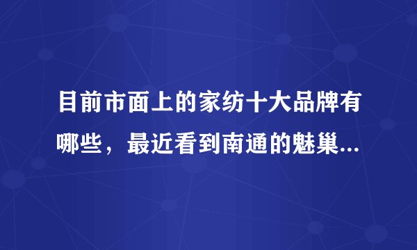 目前市面上的家纺十大品牌有哪些，最近看到南通的魅巢家纺，他的品牌排名是怎样的？