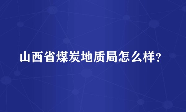 山西省煤炭地质局怎么样？