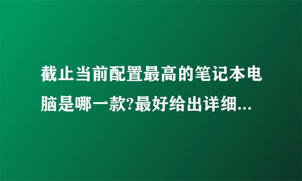 截止当前配置最高的笔记本电脑是哪一款?最好给出详细配置列表。