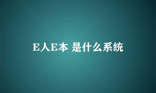 E人E本 是什么系统
