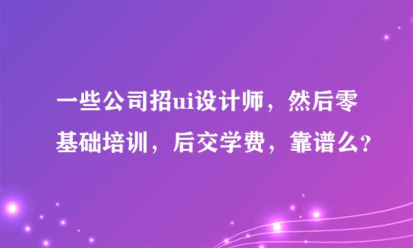 一些公司招ui设计师，然后零基础培训，后交学费，靠谱么？