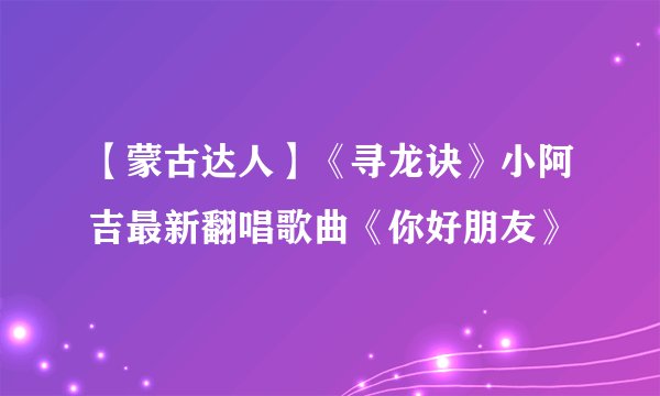 【蒙古达人】《寻龙诀》小阿吉最新翻唱歌曲《你好朋友》