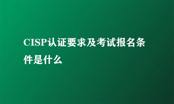 CISP认证要求及考试报名条件是什么