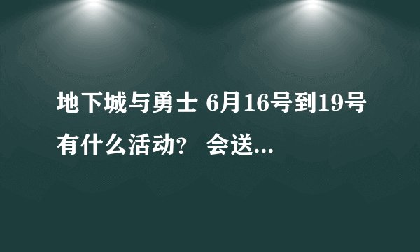 地下城与勇士 6月16号到19号有什么活动？ 会送什么东西？