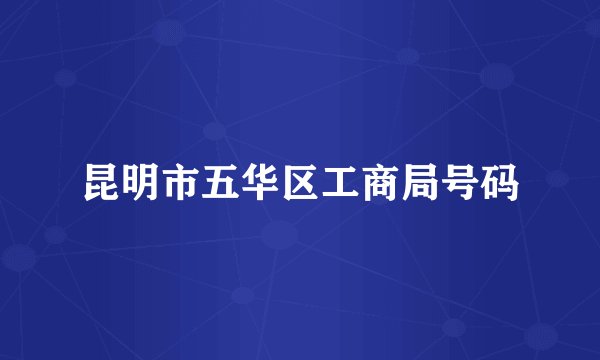 昆明市五华区工商局号码