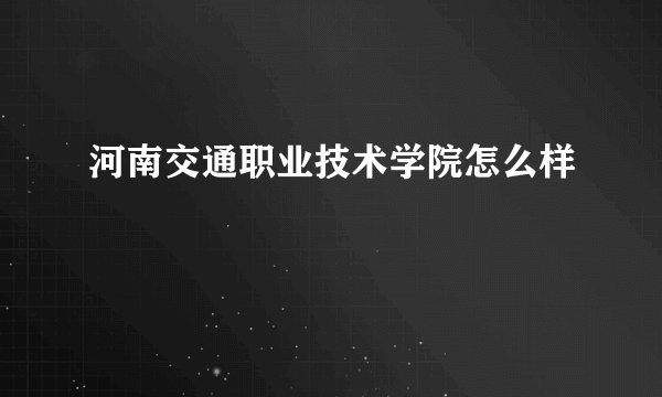 河南交通职业技术学院怎么样