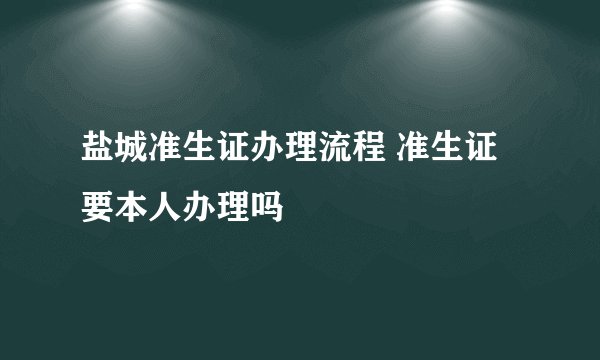 盐城准生证办理流程 准生证要本人办理吗