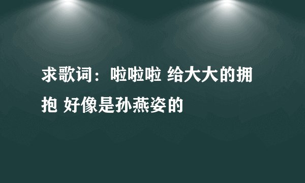 求歌词：啦啦啦 给大大的拥抱 好像是孙燕姿的