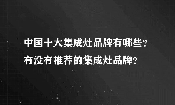 中国十大集成灶品牌有哪些？有没有推荐的集成灶品牌？