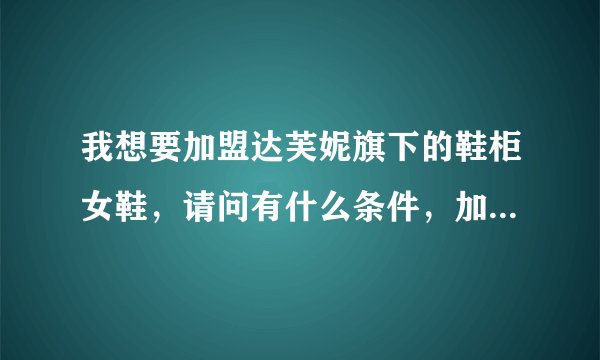 我想要加盟达芙妮旗下的鞋柜女鞋，请问有什么条件，加盟费多少，加盟电话多少？资料越多越好