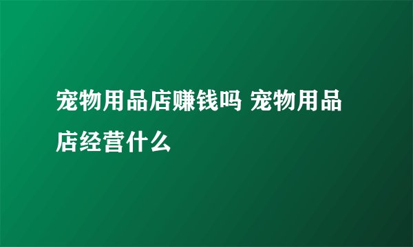 宠物用品店赚钱吗 宠物用品店经营什么