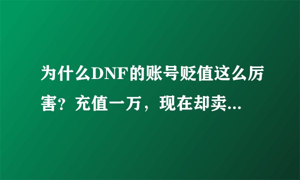 为什么DNF的账号贬值这么厉害？充值一万，现在却卖不到一千!