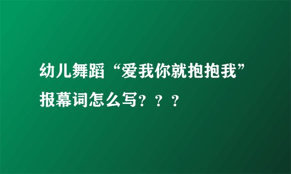 幼儿舞蹈“爱我你就抱抱我”报幕词怎么写？？？