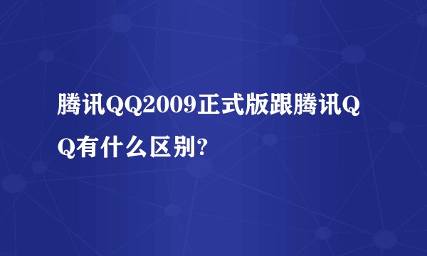 腾讯QQ2009正式版跟腾讯QQ有什么区别?