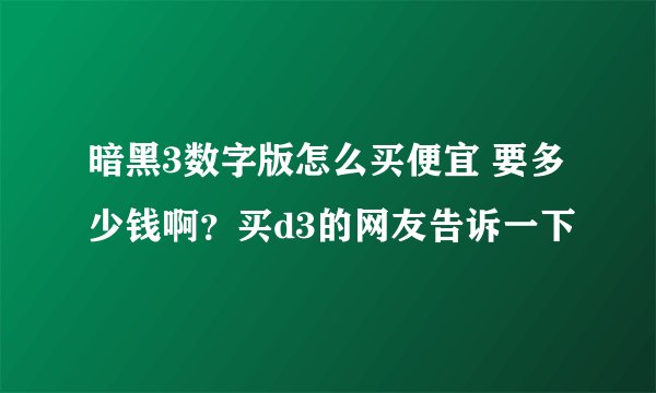暗黑3数字版怎么买便宜 要多少钱啊？买d3的网友告诉一下