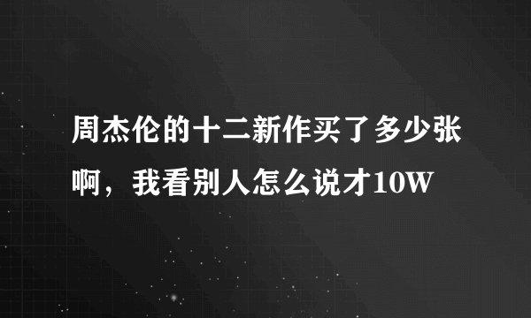 周杰伦的十二新作买了多少张啊，我看别人怎么说才10W