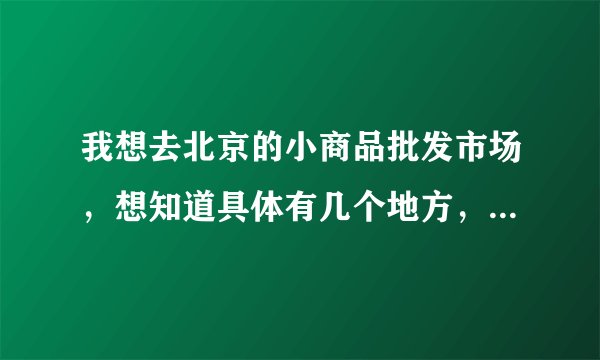 我想去北京的小商品批发市场，想知道具体有几个地方，详细地址，