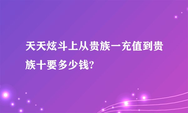 天天炫斗上从贵族一充值到贵族十要多少钱?