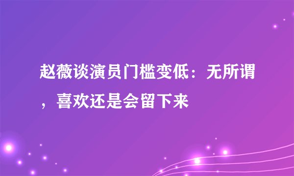 赵薇谈演员门槛变低：无所谓，喜欢还是会留下来