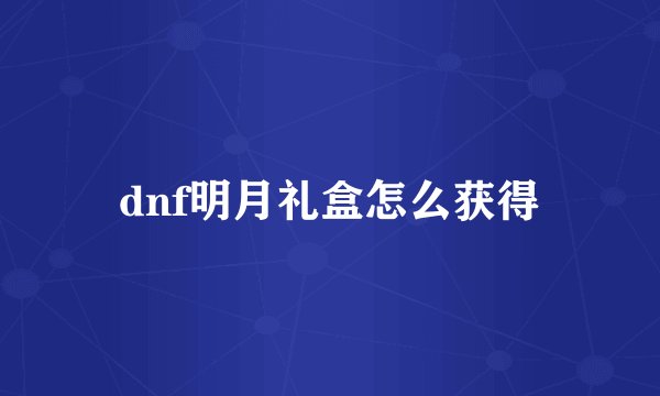 dnf明月礼盒怎么获得