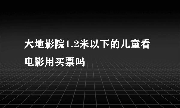 大地影院1.2米以下的儿童看电影用买票吗