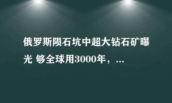 俄罗斯陨石坑中超大钻石矿曝光 够全球用3000年，这是真的吗