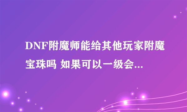 DNF附魔师能给其他玩家附魔宝珠吗 如果可以一级会不会失败