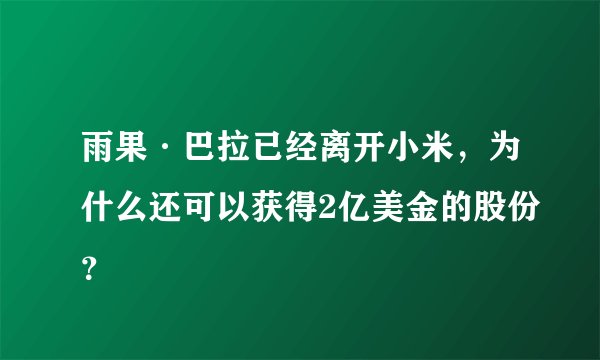 雨果·巴拉已经离开小米，为什么还可以获得2亿美金的股份？
