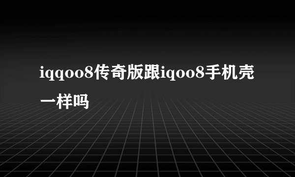 iqqoo8传奇版跟iqoo8手机壳一样吗