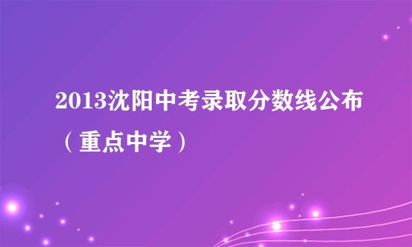 2013沈阳中考录取分数线公布（重点中学）