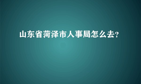 山东省菏泽市人事局怎么去？