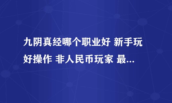 九阴真经哪个职业好 新手玩好操作 非人民币玩家 最好是单玩厉害的 就是一个人玩的 我不当什么牛逼的