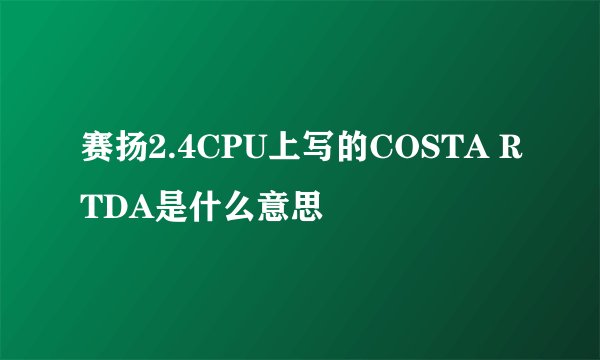 赛扬2.4CPU上写的COSTA RTDA是什么意思
