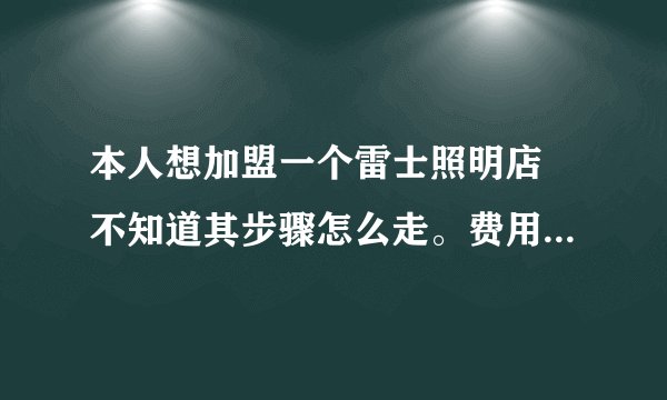 本人想加盟一个雷士照明店 不知道其步骤怎么走。费用大概在多少？？