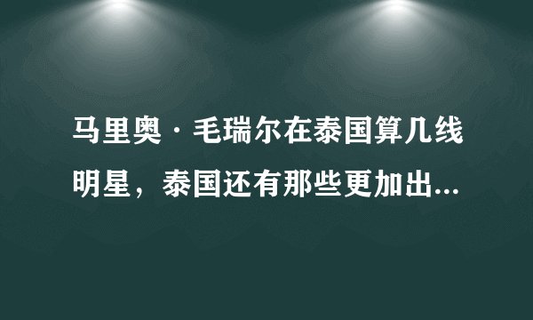 马里奥·毛瑞尔在泰国算几线明星，泰国还有那些更加出名的明星？
