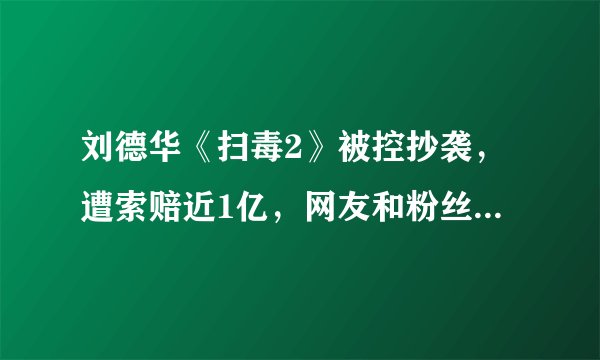 刘德华《扫毒2》被控抄袭，遭索赔近1亿，网友和粉丝们的态度如何？